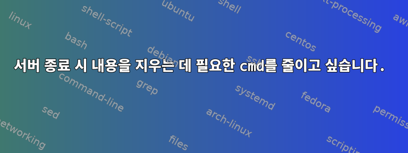 서버 종료 시 내용을 지우는 데 필요한 cmd를 줄이고 싶습니다.