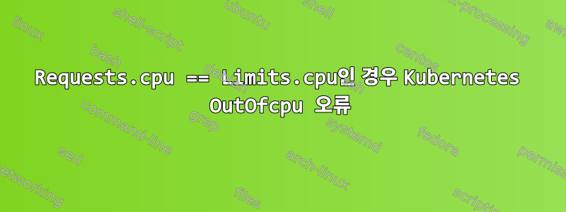 Requests.cpu == Limits.cpu인 경우 Kubernetes OutOfcpu 오류