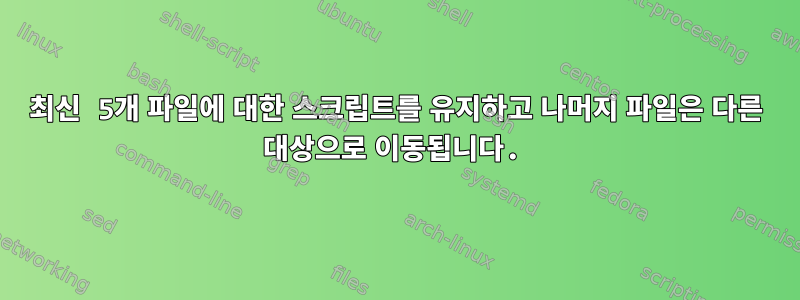 최신 5개 파일에 대한 스크립트를 유지하고 나머지 파일은 다른 대상으로 이동됩니다.