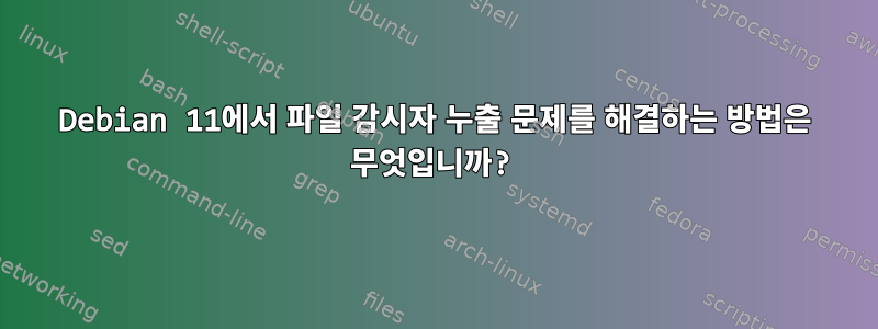 Debian 11에서 파일 감시자 누출 문제를 해결하는 방법은 무엇입니까?