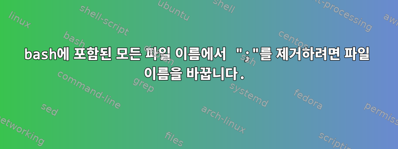 bash에 포함된 모든 파일 이름에서 ";"를 제거하려면 파일 이름을 바꿉니다.