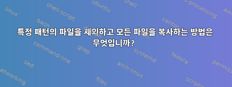 특정 패턴의 파일을 제외하고 모든 파일을 복사하는 방법은 무엇입니까?