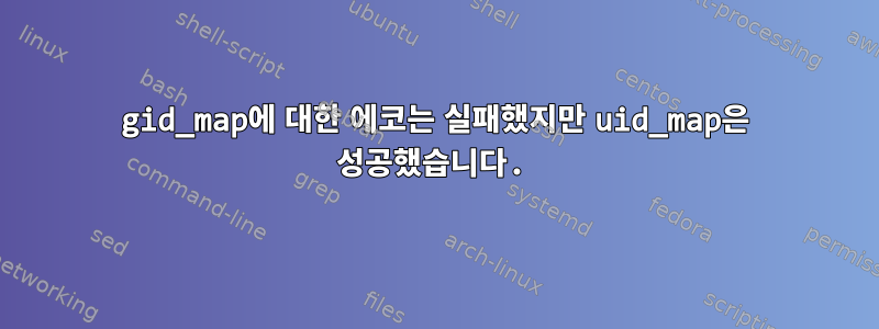 gid_map에 대한 에코는 실패했지만 uid_map은 성공했습니다.