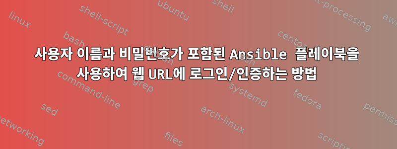 사용자 이름과 비밀번호가 포함된 Ansible 플레이북을 사용하여 웹 URL에 로그인/인증하는 방법