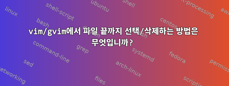 vim/gvim에서 파일 끝까지 선택/삭제하는 방법은 무엇입니까?