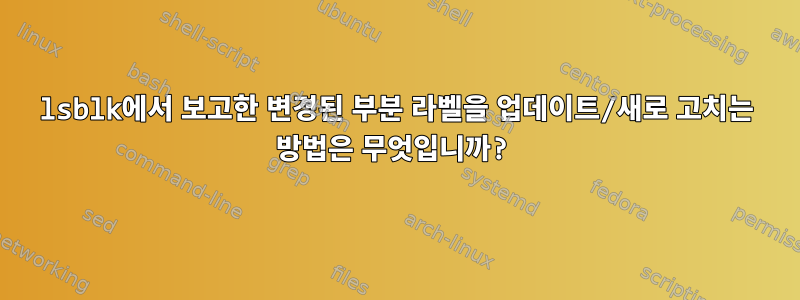 lsblk에서 보고한 변경된 부분 라벨을 업데이트/새로 고치는 방법은 무엇입니까?