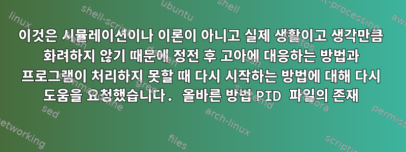 이것은 시뮬레이션이나 이론이 아니고 실제 생활이고 생각만큼 화려하지 않기 때문에 정전 후 고아에 대응하는 방법과 프로그램이 처리하지 못할 때 다시 시작하는 방법에 대해 다시 도움을 요청했습니다. 올바른 방법 PID 파일의 존재