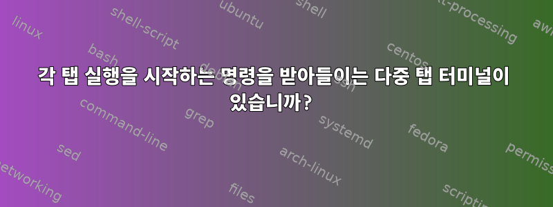 각 탭 실행을 시작하는 명령을 받아들이는 다중 탭 터미널이 있습니까?