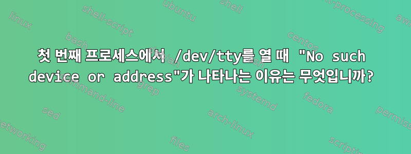 첫 번째 프로세스에서 /dev/tty를 열 때 "No such device or address"가 나타나는 이유는 무엇입니까?