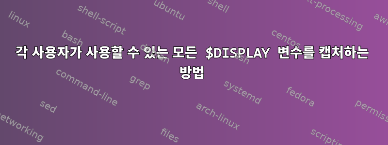 각 사용자가 사용할 수 있는 모든 $DISPLAY 변수를 캡처하는 방법