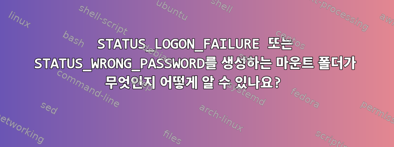 STATUS_LOGON_FAILURE 또는 STATUS_WRONG_PASSWORD를 생성하는 마운트 폴더가 무엇인지 어떻게 알 수 있나요?