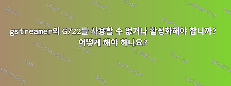 gstreamer의 G722를 사용할 수 없거나 활성화해야 합니까? 어떻게 해야 하나요?