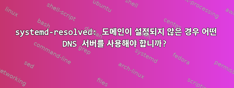 systemd-resolved: 도메인이 설정되지 않은 경우 어떤 DNS 서버를 사용해야 합니까?