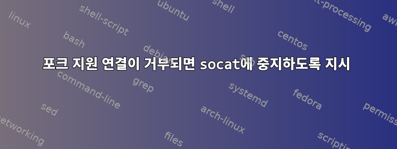 포크 지원 연결이 거부되면 socat에 중지하도록 지시