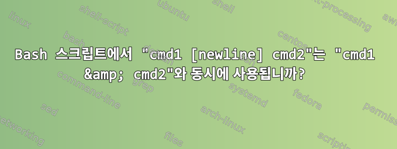 Bash 스크립트에서 "cmd1 [newline] cmd2"는 "cmd1 &amp; cmd2"와 동시에 사용됩니까?