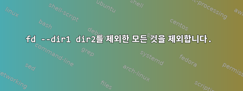 fd --dir1 dir2를 제외한 모든 것을 제외합니다.