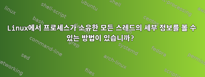 Linux에서 프로세스가 소유한 모든 스레드의 세부 정보를 볼 수 있는 방법이 있습니까?