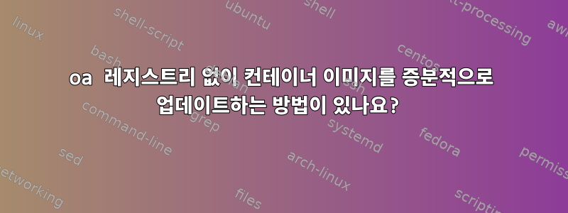 oa 레지스트리 없이 컨테이너 이미지를 증분적으로 업데이트하는 방법이 있나요?