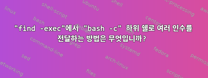 "find -exec"에서 "bash -c" 하위 쉘로 여러 인수를 전달하는 방법은 무엇입니까?