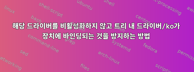 해당 드라이버를 비활성화하지 않고 트리 내 드라이버/ko가 장치에 바인딩되는 것을 방지하는 방법