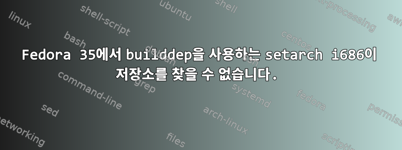 Fedora 35에서 builddep을 사용하는 setarch i686이 저장소를 찾을 수 없습니다.