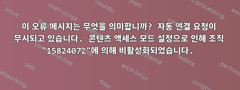 이 오류 메시지는 무엇을 의미합니까? 자동 연결 요청이 무시되고 있습니다. 콘텐츠 액세스 모드 설정으로 인해 조직 "15824072"에 의해 비활성화되었습니다.