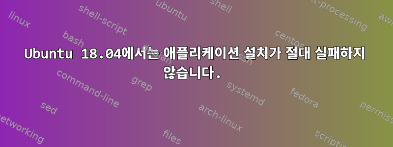 Ubuntu 18.04에서는 애플리케이션 설치가 절대 실패하지 않습니다.