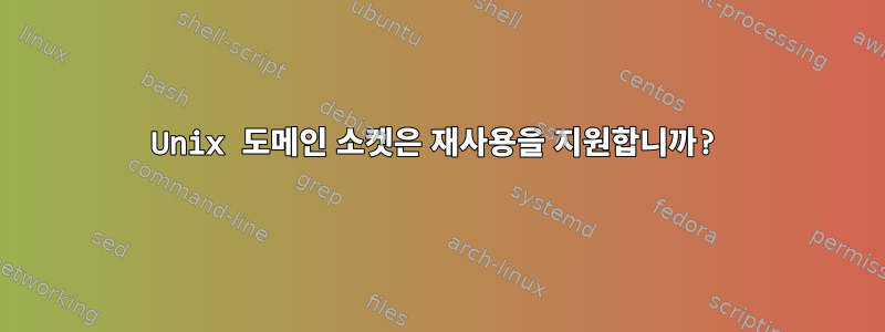 Unix 도메인 소켓은 재사용을 지원합니까?