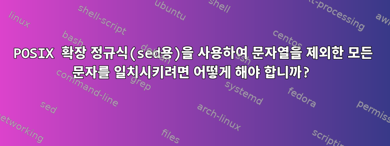 POSIX 확장 정규식(sed용)을 사용하여 문자열을 제외한 모든 문자를 일치시키려면 어떻게 해야 합니까?