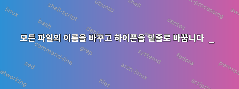 모든 파일의 이름을 바꾸고 하이픈을 밑줄로 바꿉니다 _