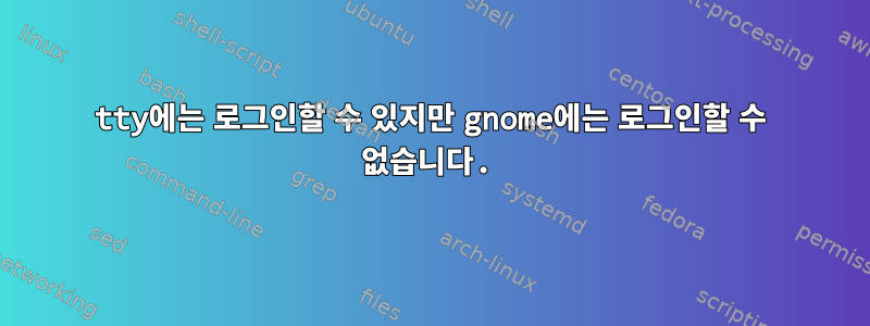 tty에는 로그인할 수 있지만 gnome에는 로그인할 수 없습니다.