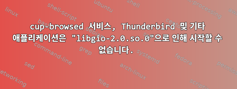 cup-browsed 서비스, Thunderbird 및 기타 애플리케이션은 "libgio-2.0.so.0"으로 인해 시작할 수 없습니다.