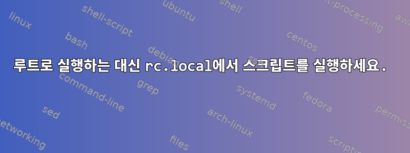 루트로 실행하는 대신 rc.local에서 스크립트를 실행하세요.