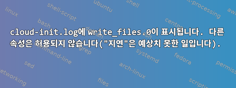 cloud-init.log에 write_files.0이 표시됩니다. 다른 속성은 허용되지 않습니다("지연"은 예상치 못한 일입니다).