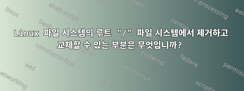 Linux 파일 시스템의 루트 "/" 파일 시스템에서 제거하고 교체할 수 있는 부분은 무엇입니까?