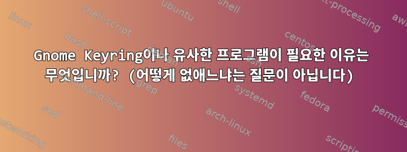 Gnome Keyring이나 유사한 프로그램이 필요한 이유는 무엇입니까? (어떻게 없애느냐는 질문이 아닙니다)