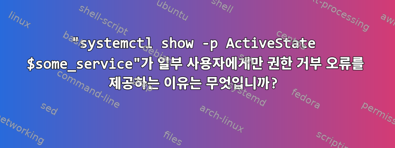 "systemctl show -p ActiveState $some_service"가 일부 사용자에게만 권한 거부 오류를 제공하는 이유는 무엇입니까?