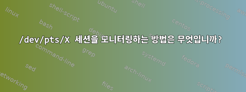 /dev/pts/X 세션을 모니터링하는 방법은 무엇입니까?