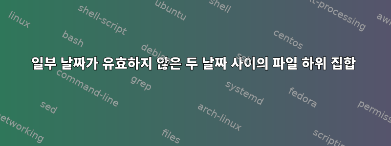 일부 날짜가 유효하지 않은 두 날짜 사이의 파일 하위 집합