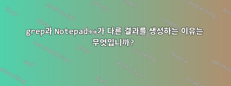 grep과 Notepad++가 다른 결과를 생성하는 이유는 무엇입니까?