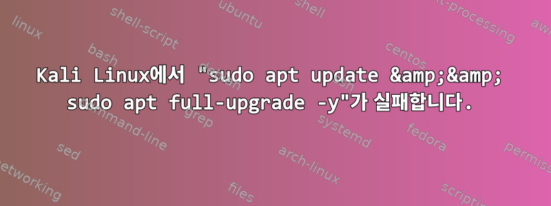 Kali Linux에서 "sudo apt update &amp;&amp; sudo apt full-upgrade -y"가 실패합니다.