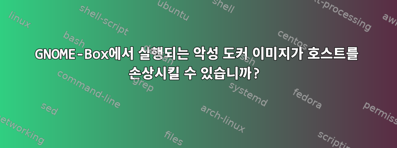 GNOME-Box에서 실행되는 악성 도커 이미지가 호스트를 손상시킬 수 있습니까?