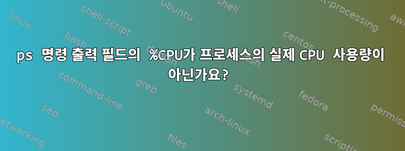 ps 명령 출력 필드의 %CPU가 프로세스의 실제 CPU 사용량이 아닌가요?