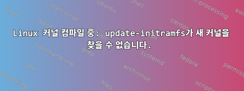 Linux 커널 컴파일 중: update-initramfs가 새 커널을 찾을 수 없습니다.