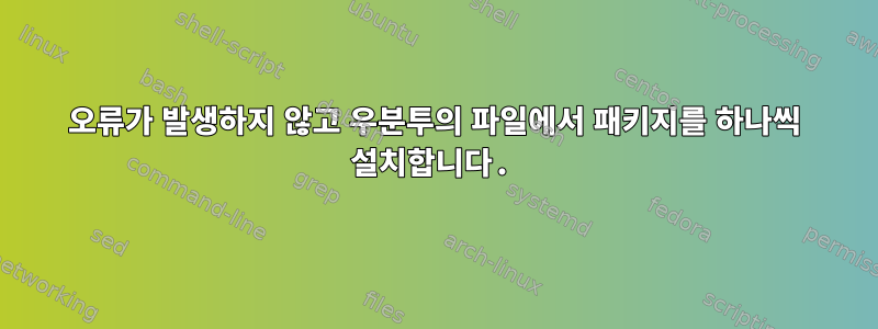 오류가 발생하지 않고 우분투의 파일에서 패키지를 하나씩 설치합니다.