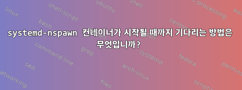 systemd-nspawn 컨테이너가 시작될 때까지 기다리는 방법은 무엇입니까?