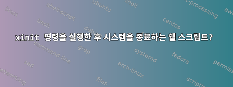 xinit 명령을 실행한 후 시스템을 종료하는 쉘 스크립트?