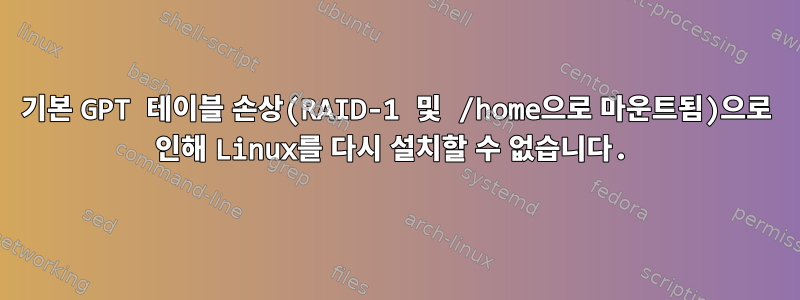 기본 GPT 테이블 손상(RAID-1 및 /home으로 마운트됨)으로 인해 Linux를 다시 설치할 수 없습니다.