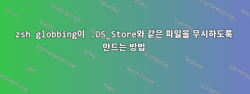 zsh globbing이 .DS_Store와 같은 파일을 무시하도록 만드는 방법