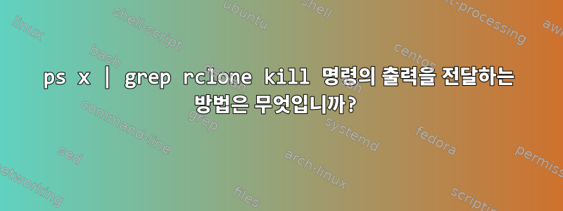 ps x | grep rclone kill 명령의 출력을 전달하는 방법은 무엇입니까?